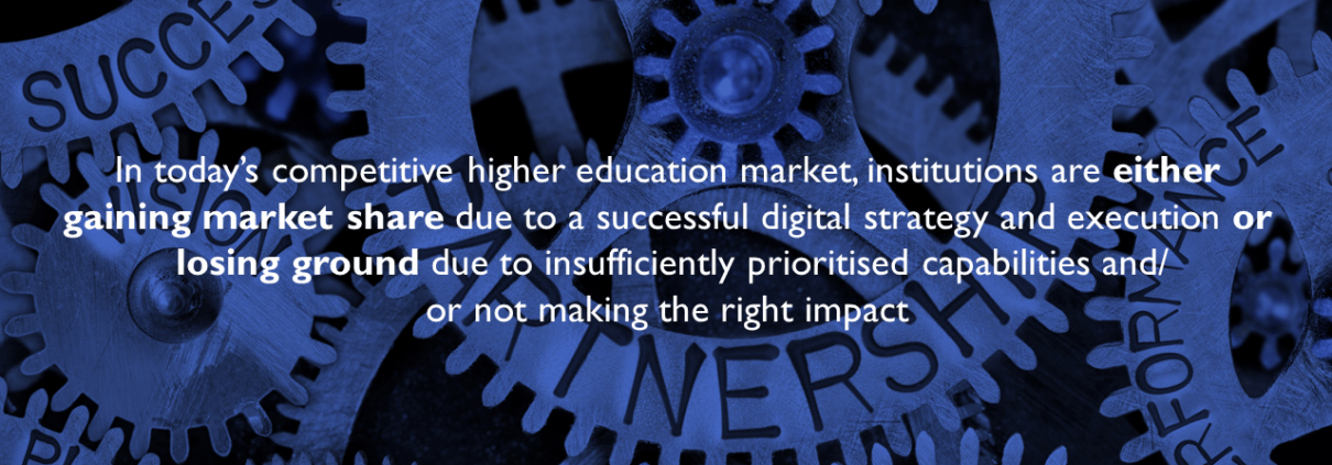 In today’s competitive higher education market, institutions are either gaining market share due to a successful digital strategy and execution or losing ground due to insufficiently prioritised capabilities and/or not making the right impact